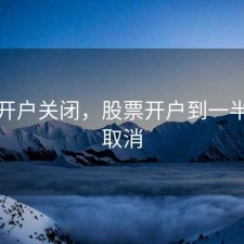 股票开户关闭，股票开户到一半怎么取消