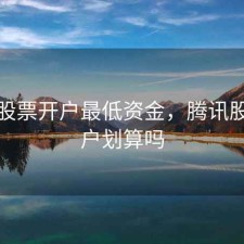 腾讯股票开户最低资金，腾讯股票开户划算吗