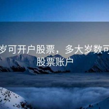 多少岁可开户股票，多大岁数可以开股票账户