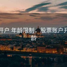 股票开户 年龄限制，股票账户开户年龄