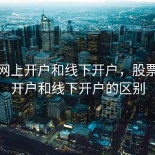 股票网上开户和线下开户，股票网上开户和线下开户的区别
