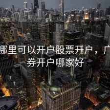 广州哪里可以开户股票开户，广州证券开户哪家好