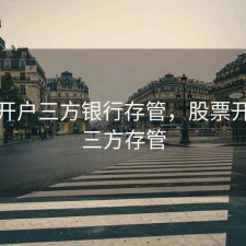 股票开户三方银行存管，股票开通第三方存管