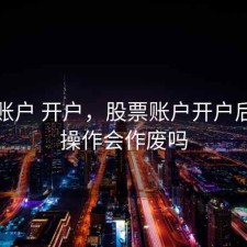 股票账户 开户，股票账户开户后没有操作会作废吗
