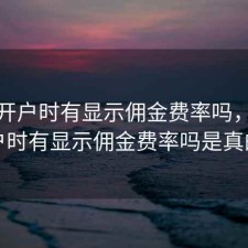 股票开户时有显示佣金费率吗，股票开户时有显示佣金费率吗是真的吗