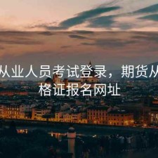 期货从业人员考试登录，期货从业资格证报名网址