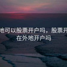在外地可以股票开户吗，股票开户能在外地开户吗