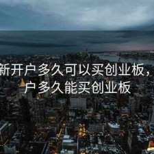 股票新开户多久可以买创业板，新开户多久能买创业板