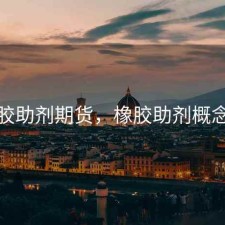 橡胶助剂期货，橡胶助剂概念股