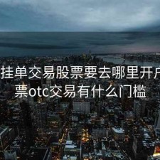 在otc挂单交易股票要去哪里开户，股票otc交易有什么门槛