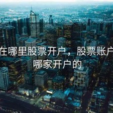 忘了在哪里股票开户，股票账户忘记哪家开户的