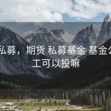 期货 私募，期货 私募基金 基金公司员工可以投嘛