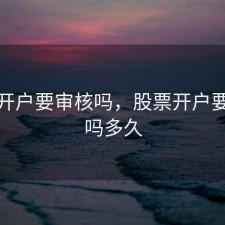 股票开户要审核吗，股票开户要审核吗多久
