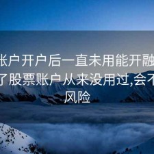 股票账户开户后一直未用能开融资吗，开通了股票账户从来没用过,会不会有风险