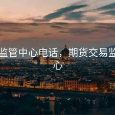 期货监管中心电话，期货交易监管中心