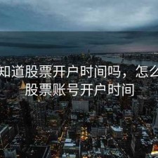 怎么知道股票开户时间吗，怎么查看股票账号开户时间