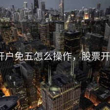 股票开户免五怎么操作，股票开户免5