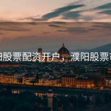 濮阳股票配资开户，濮阳股票市场