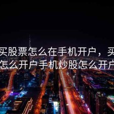 新手买股票怎么在手机开户，买股票怎么开户手机炒股怎么开户