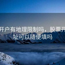 股票开户有地理限制吗，股票开户地址可以随便填吗