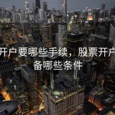 股票开户要哪些手续，股票开户要具备哪些条件