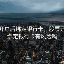 股票开户后绑定银行卡，股票开户后绑定银行卡有风险吗