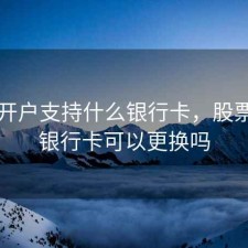 股票开户支持什么银行卡，股票开户银行卡可以更换吗