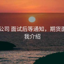 期货公司 面试后等通知，期货面试自我介绍