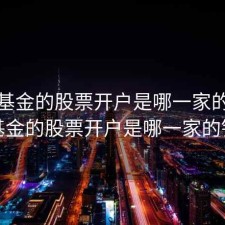 天天基金的股票开户是哪一家的，天天基金的股票开户是哪一家的银行