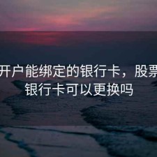 股票开户能绑定的银行卡，股票开户银行卡可以更换吗
