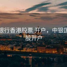 中国银行香港股票 开户，中银国际港股开户