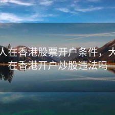 大陆人在香港股票开户条件，大陆人在香港开户炒股违法吗