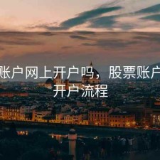 股票账户网上开户吗，股票账户网上开户流程