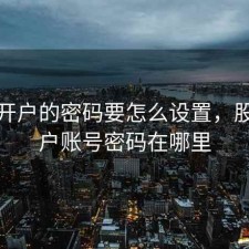 股票开户的密码要怎么设置，股票开户账号密码在哪里