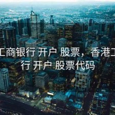 香港工商银行 开户 股票，香港工商银行 开户 股票代码