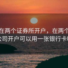 股票在两个证券所开户，在两个证券公司开户可以用一张银行卡吗