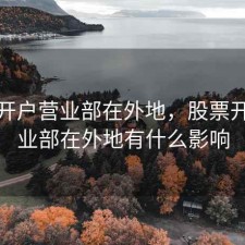 股票开户营业部在外地，股票开户营业部在外地有什么影响