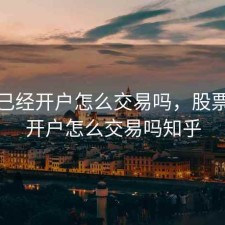 股票已经开户怎么交易吗，股票已经开户怎么交易吗知乎