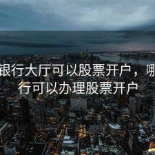 哪些银行大厅可以股票开户，哪些银行可以办理股票开户