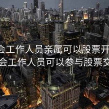 证监会工作人员亲属可以股票开户吗，证监会工作人员可以参与股票交易吗