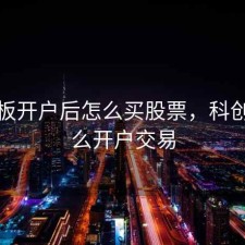 科创板开户后怎么买股票，科创板怎么开户交易