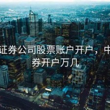 中信证券公司股票账户开户，中信证券开户万几