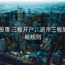 退市 股票 三板开户，退市三板股票交易规则