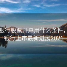 温州银行股票开户用什么条件，温州银行上市最新进展2021