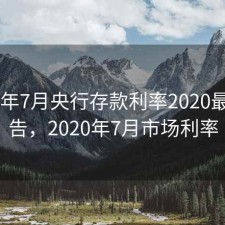 2020年7月央行存款利率2020最新公告，2020年7月市场利率