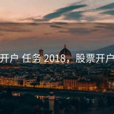 股票开户 任务 2018，股票开户工作