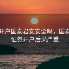 股票开户国泰君安安全吗，国泰君安证券开户后果严重