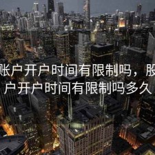 股票账户开户时间有限制吗，股票账户开户时间有限制吗多久