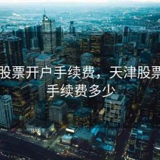 天津股票开户手续费，天津股票开户手续费多少