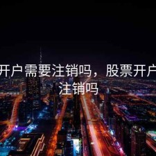 股票开户需要注销吗，股票开户需要注销吗